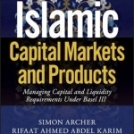 Islamic Capital Markets and Products: Managing Capital and Liquidity Requirements Under Basel III