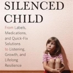 The Silenced Child: From Labels, Medications, and Quick-Fix Solutions to Listening, Growth, and Lifelong Resilience