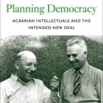 Planning Democracy: Agrarian Intellectuals and the Intended New Deal