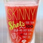Skinny Shots: More Than 100 Down-and-Dirty Drinks for Your Sexy Party Style