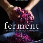 Ferment: A Practical Guide to the Ancient Art of Making Cultured Foods