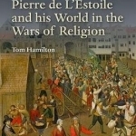 Pierre de l&#039;Estoile and His World in the Wars of Religion
