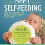 Baby Self-Feeding: Solutions for Introducing Purees and Solids to Create Lifelong, Healthy Eating Habits