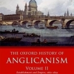 The Oxford History of Anglicanism: Establishment and Empire, 1662 -1829: Volume II