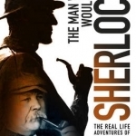 The Man Who Would be Sherlock: The Real Life Adventures of Arthur Conan Doyle
