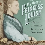 The Mystery of Princess Louise: Queen Victoria&#039;s Rebellious Daughter