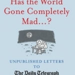 Has the World Gone Completely Mad...?: Unpublished Letters to The Daily Telegraph