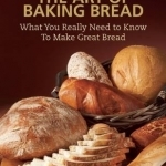 The Art of Baking Bread: What You Really Need to Know to Make Great Bread