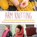 Arm Knitting: 30 Home and Fashion Projects to Knit on Your Arms