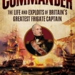 Commander: The Life and Exploits of Britain&#039;s Greatest Frigate Captain