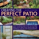 Creating the Perfect Patio: How to Design and Plant an Outside Space, with Practical Advice and 550 Inspiring Step-by-step Photographs