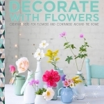 Decorate with Flowers: Creative Ideas for Flowers and Containers Around the Home