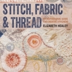 Stitch, Fabric &amp; Thread: An Inspirational Guide for Creative Stitchers