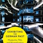 Exhibiting the German Past: Museums, Film, and Musealization