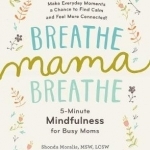 Breathe, Mama, Breathe: 5-Minute Mindfulness for Busy Moms