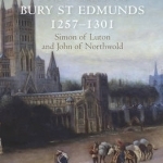 A History of the Abbey of Bury St Edmunds, 1257-1301: Simon of Luton and John of Northwold