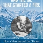 John Muir and the Ice That Started a Fire: How a Visionary and the Glaciers of Alaska Changed America