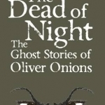 The Dead of Night: The Ghost Stories of Oliver Onions