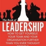 The Book of Leadership: How to Get Yourself, Your Team and Your Organisation Further Than You Ever Thought Possible