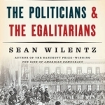 The Politicians and the Egalitarians: The Hidden History of American Politics