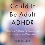 Could it be Adult ADHD?: A Clinician&#039;s Guide to Recognition, Assessment, and Treatment