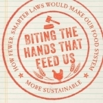 Biting the Hands That Feed Us: How Fewer, Smarter Laws Would Make Our Food System More Sustainable