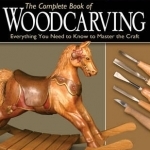 The Complete Book of Woodcarving: Everything You Need to Know to Master the Craft