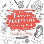 The Passive-Aggressive Colouring Book: For People Who Don&#039;t Get the Whole Calm Thing