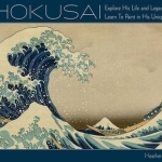 Art of Hokusai: Explore His Life and Legacy and Learn to Paint in His Unique Style