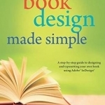 Book Design Made Simple: A Step-by-Step Guide to Designing &amp; Typesetting Your Own Book Using Adobe InDesign