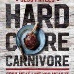 Hardcore Carnivore: Cook Meat Like You Mean it