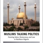 Muslims Talking Politics: Framing Islam, Democracy, and Law in Northern Nigeria