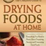 The Complete Guide to Drying Foods at Home: Everything You Need to Know About Preparing, Storing &amp; Consuming Dried Foods