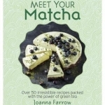 Meet Your Matcha: Over 50 Irresistible Recipes Packed with the Power of Green Tea