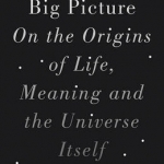 The Big Picture: On the Origins of Life, Meaning, and the Universe Itself