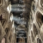 Angel Roofs of East Anglia: Unseen Masterpieces of the Middle Ages