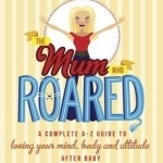 The Mum Who Roared: a Complete A-Z Guide to Loving Your Mind, Body and Attitude After Baby