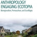 Environmental Anthropology Engaging Ecotopia: Bioregionalism, Permaculture, and Ecovillages