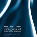 Hong Kong&#039;s Global Financial Centre and China&#039;s Development: Changing Roles and Future Prospects