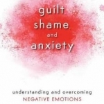 Guilt Shame and Anxiety: Understanding and Overcoming Negative Emotions