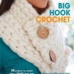 Big Hook Crochet: 35 Projects to Crochet Using a Large Hook - Hats, Scarves, Jewellery, Baskets, Rugs, Cushions and More