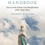 The Miracle Workers Handbook: Seven Levels of Power and Manifestation of the Virgin Mary