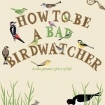 How to be a Bad Birdwatcher: To the Greater Glory of Life