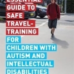 The Essential Guide to Safe Travel-Training for Children with Autism and Intellectual Disabilities