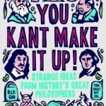 You Kant Make it Up!: Strange Ideas from History&#039;s Great Philosophers