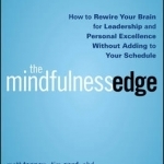 The Mindfulness Edge: How to Rewire Your Brain for Leadership and Personal Excellence Without Adding to Your Schedule