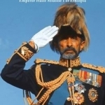 The King of Kings: The Triumph and Tragedy of Emperor Haile Selassie of Ethiopia