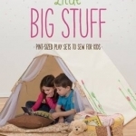 Little Big Stuff: Pint-Sized Play Sets to Sew for Kids