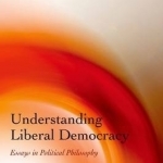 Understanding Liberal Democracy: Essays in Political Philosophy