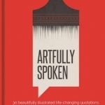 Artfully Spoken: 30 Beautifully Illustrated Life Changing Quotations